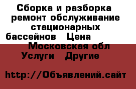 Сборка и разборка ,ремонт обслуживание стационарных бассейнов › Цена ­ 500-5000 - Московская обл. Услуги » Другие   